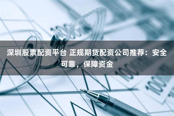 深圳股票配资平台 正规期货配资公司推荐：安全可靠，保障资金