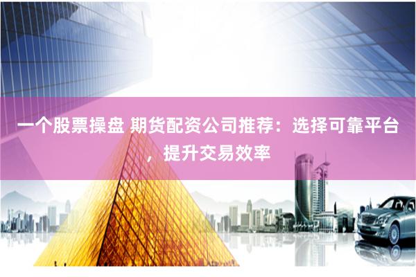 一个股票操盘 期货配资公司推荐：选择可靠平台，提升交易效率