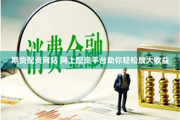 期货配资网站 网上配资平台助你轻松放大收益