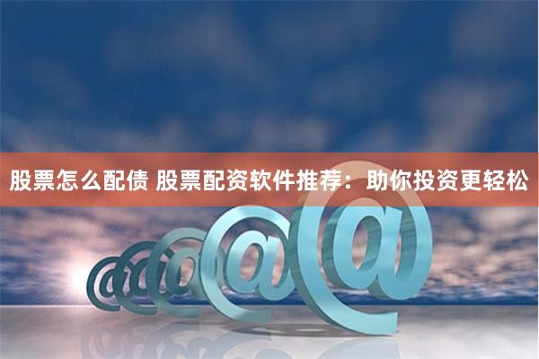 股票怎么配债 股票配资软件推荐：助你投资更轻松