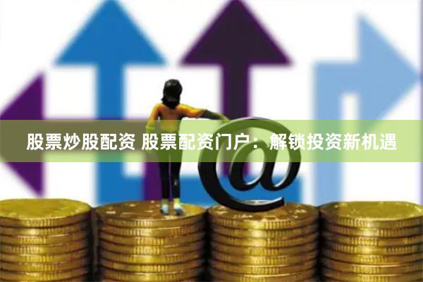 股票炒股配资 股票配资门户：解锁投资新机遇