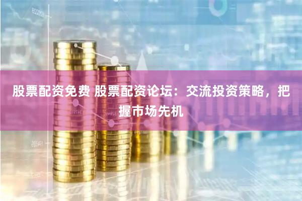 股票配资免费 股票配资论坛：交流投资策略，把握市场先机