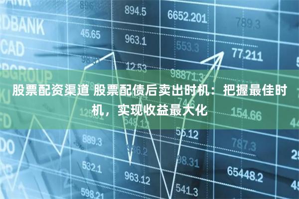 股票配资渠道 股票配债后卖出时机：把握最佳时机，实现收益最大化