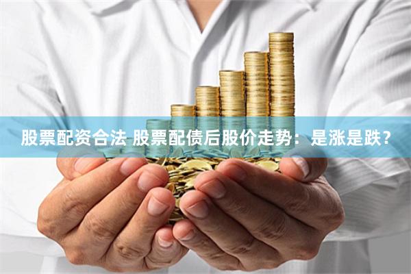 股票配资合法 股票配债后股价走势：是涨是跌？