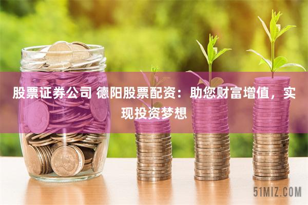 股票证券公司 德阳股票配资：助您财富增值，实现投资梦想
