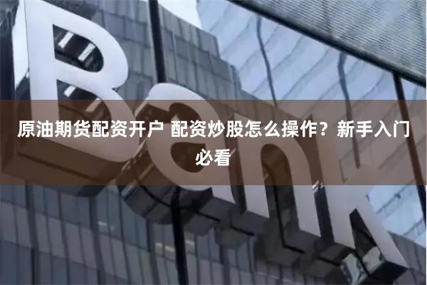 原油期货配资开户 配资炒股怎么操作？新手入门必看