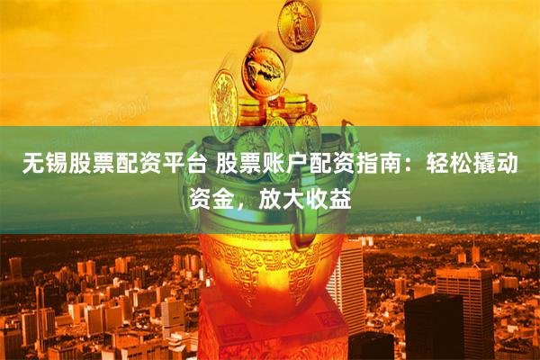无锡股票配资平台 股票账户配资指南：轻松撬动资金，放大收益