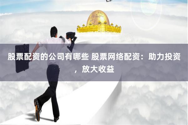 股票配资的公司有哪些 股票网络配资：助力投资，放大收益