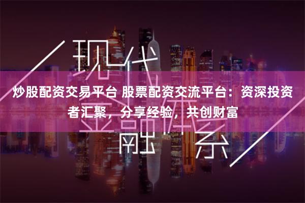 炒股配资交易平台 股票配资交流平台：资深投资者汇聚，分享经验，共创财富