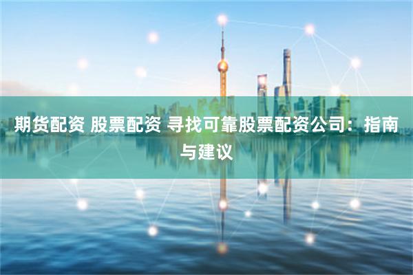 期货配资 股票配资 寻找可靠股票配资公司：指南与建议