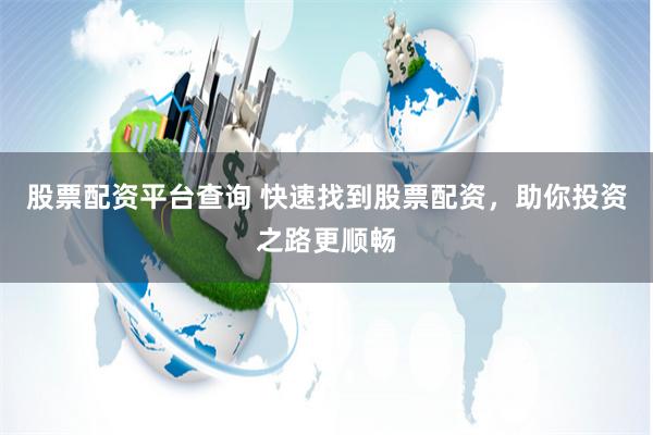 股票配资平台查询 快速找到股票配资，助你投资之路更顺畅