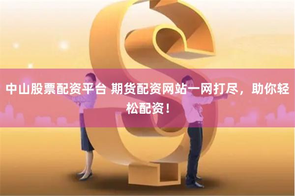 中山股票配资平台 期货配资网站一网打尽，助你轻松配资！