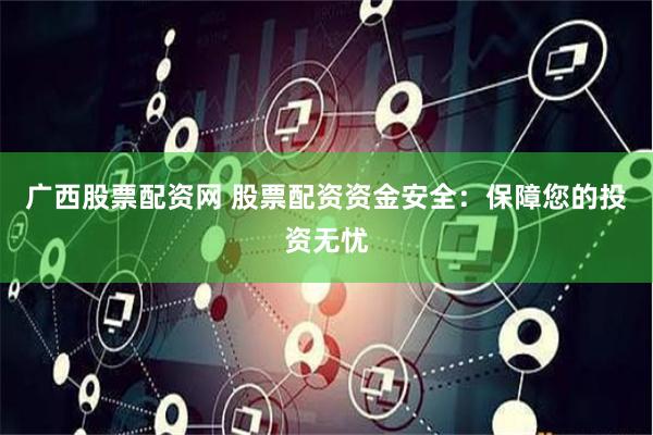 广西股票配资网 股票配资资金安全：保障您的投资无忧