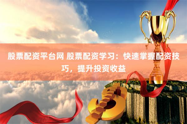 股票配资平台网 股票配资学习：快速掌握配资技巧，提升投资收益