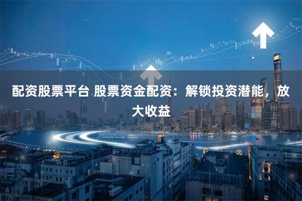 配资股票平台 股票资金配资：解锁投资潜能，放大收益
