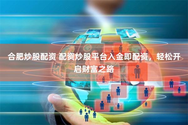 合肥炒股配资 配资炒股平台入金即配资，轻松开启财富之路