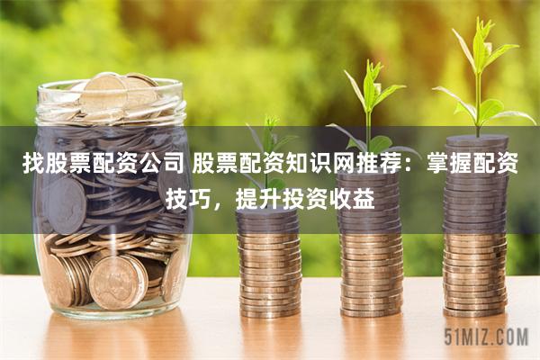 找股票配资公司 股票配资知识网推荐：掌握配资技巧，提升投资收益