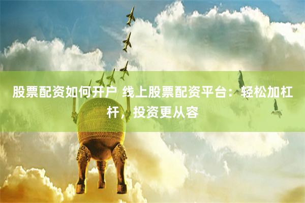 股票配资如何开户 线上股票配资平台：轻松加杠杆，投资更从容