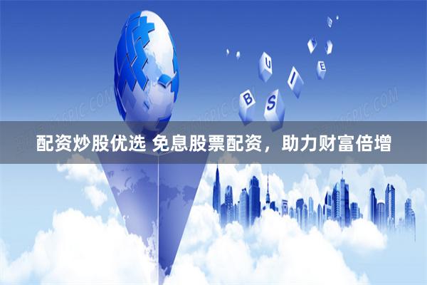 配资炒股优选 免息股票配资，助力财富倍增