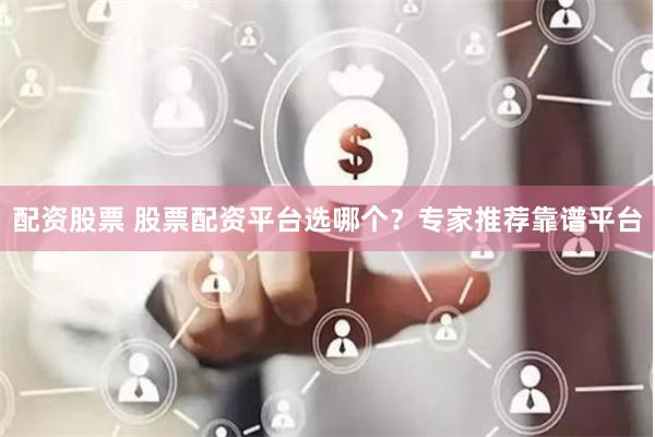 配资股票 股票配资平台选哪个？专家推荐靠谱平台