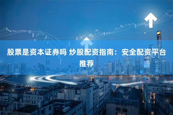 股票是资本证券吗 炒股配资指南：安全配资平台推荐
