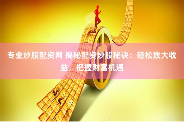 专业炒股配资网 揭秘配资炒股秘诀：轻松放大收益，把握财富机遇