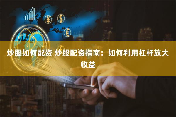 炒股如何配资 炒股配资指南：如何利用杠杆放大收益