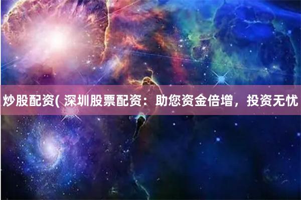 炒股配资( 深圳股票配资：助您资金倍增，投资无忧