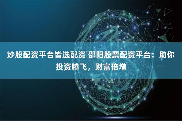 炒股配资平台皆选配资 邵阳股票配资平台：助你投资腾飞，财富倍增