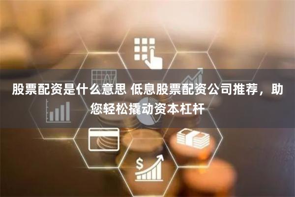 股票配资是什么意思 低息股票配资公司推荐，助您轻松撬动资本杠杆