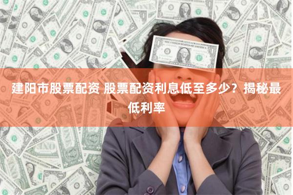 建阳市股票配资 股票配资利息低至多少？揭秘最低利率