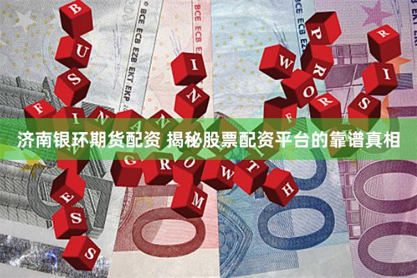 济南银环期货配资 揭秘股票配资平台的靠谱真相