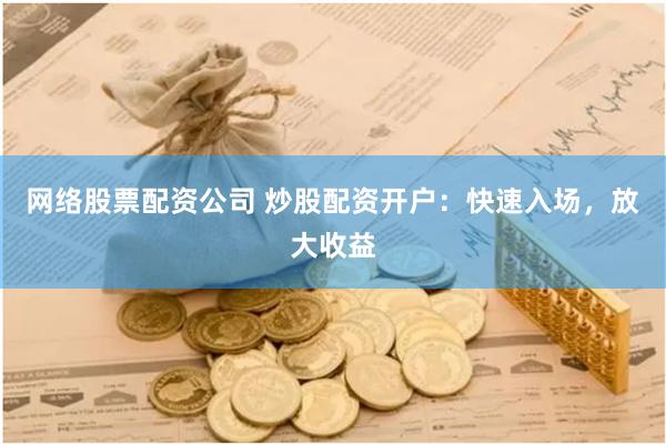 网络股票配资公司 炒股配资开户：快速入场，放大收益