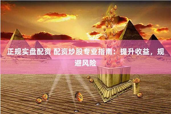 正规实盘配资 配资炒股专业指南：提升收益，规避风险