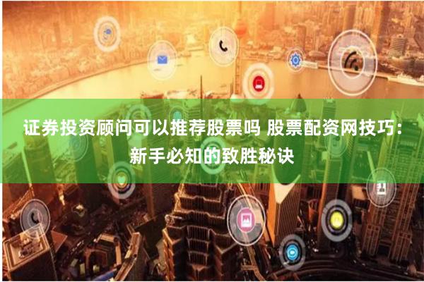 证券投资顾问可以推荐股票吗 股票配资网技巧：新手必知的致胜秘诀
