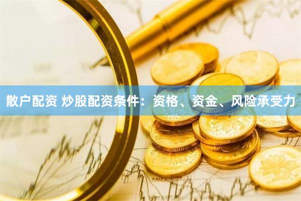 散户配资 炒股配资条件：资格、资金、风险承受力