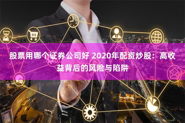 股票用哪个证券公司好 2020年配资炒股：高收益背后的风险与陷阱