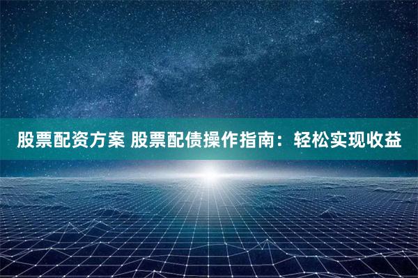 股票配资方案 股票配债操作指南：轻松实现收益