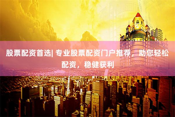 股票配资首选| 专业股票配资门户推荐，助您轻松配资，稳健获利