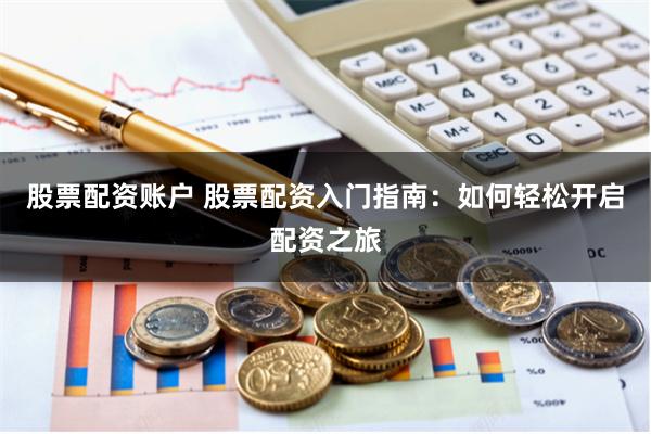 股票配资账户 股票配资入门指南：如何轻松开启配资之旅
