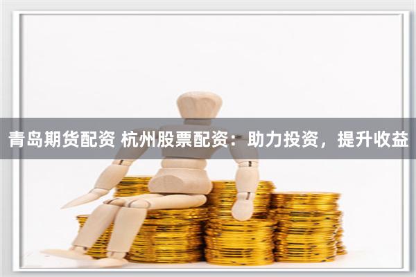 青岛期货配资 杭州股票配资：助力投资，提升收益