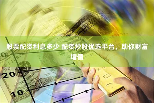 股票配资利息多少 配资炒股优选平台，助你财富增值