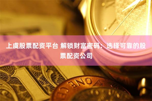 上虞股票配资平台 解锁财富密码：选择可靠的股票配资公司