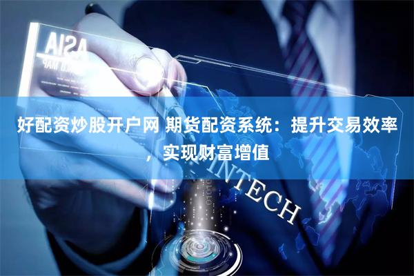 好配资炒股开户网 期货配资系统：提升交易效率，实现财富增值