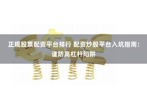 正规股票配资平台排行 配资炒股平台入坑指南：谨防高杠杆陷阱