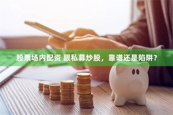 股票场内配资 跟私募炒股，靠谱还是陷阱？