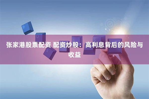 张家港股票配资 配资炒股：高利息背后的风险与收益