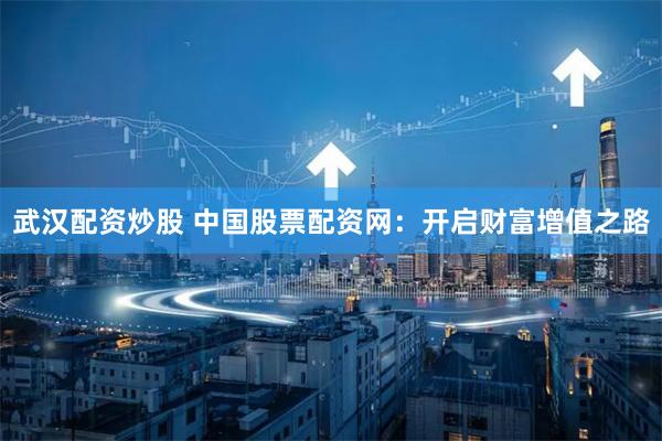 武汉配资炒股 中国股票配资网：开启财富增值之路