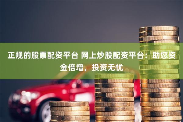 正规的股票配资平台 网上炒股配资平台:助您资金倍增,投资无忧