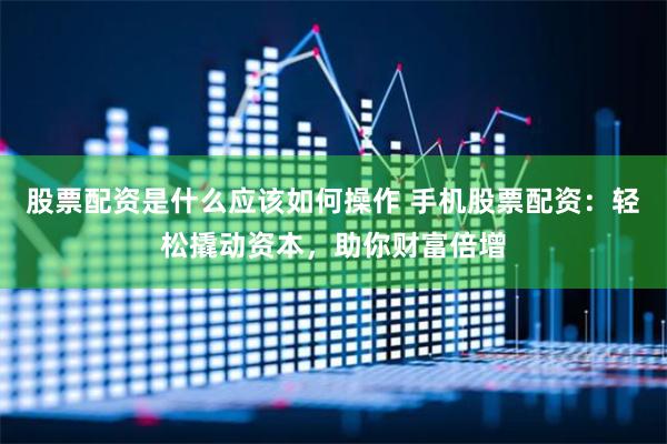 股票配资是什么应该如何操作 手机股票配资:轻松撬动资本,助你财富倍增